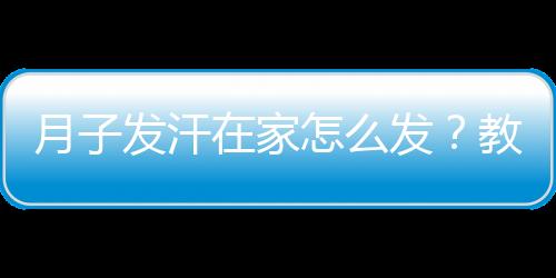 月子发汗在家怎么发？教你三方法