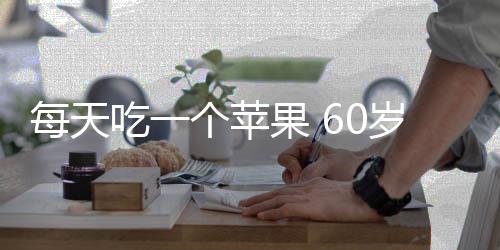 每天吃一个苹果 60岁以后血管竟不会堵？