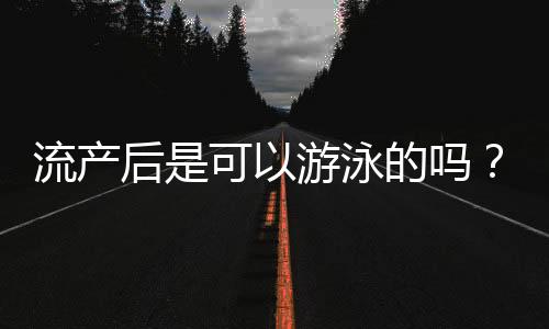 流产后是可以游泳的吗？