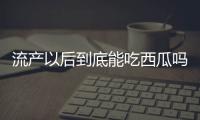 流产以后到底能吃西瓜吗