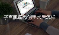 子宫肌瘤微创手术后怎样保养