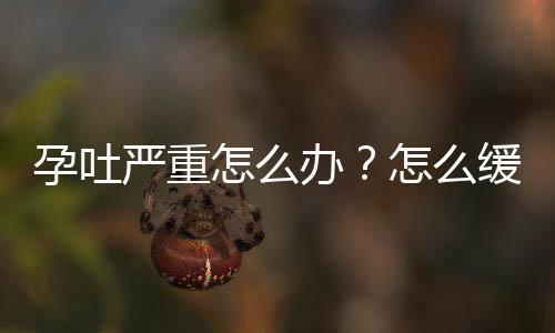 孕吐严重怎么办？怎么缓解孕妇孕吐呢？