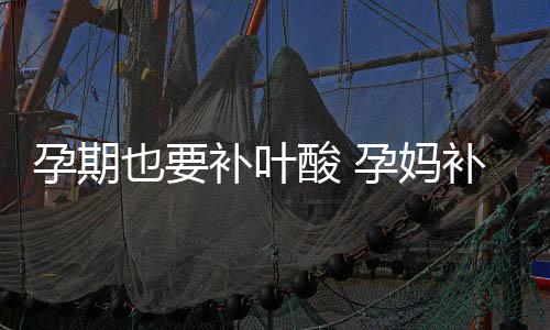 孕期也要补叶酸 孕妈补叶酸要掌握5个要点