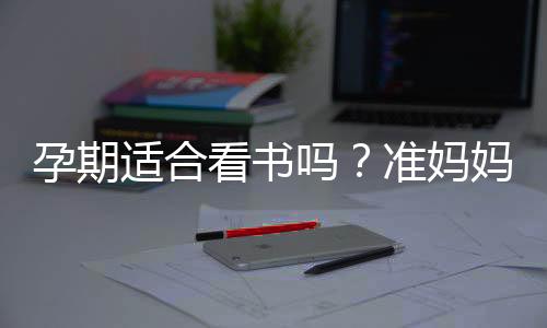 孕期适合看书吗？准妈妈看什么书好？