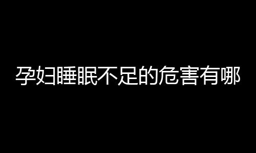 孕妇睡眠不足的危害有哪些