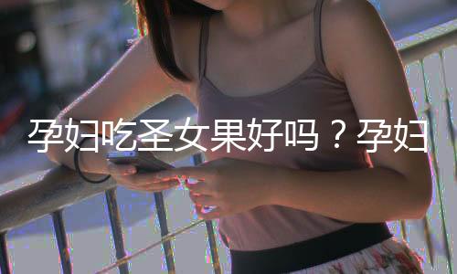 孕妇吃圣女果好吗？孕妇吃圣女果有什么好处