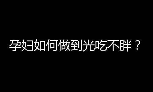 孕妇如何做到光吃不胖？