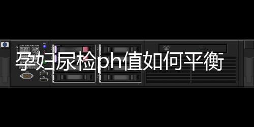 孕妇尿检ph值如何平衡