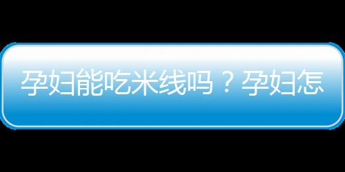 孕妇能吃米线吗？孕妇怎样吃米线才安全