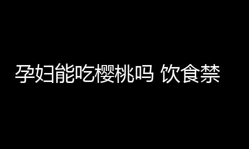 孕妇能吃樱桃吗 饮食禁忌