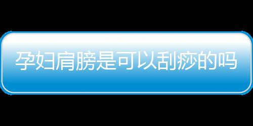 孕妇肩膀是可以刮痧的吗？