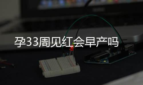 孕33周见红会早产吗