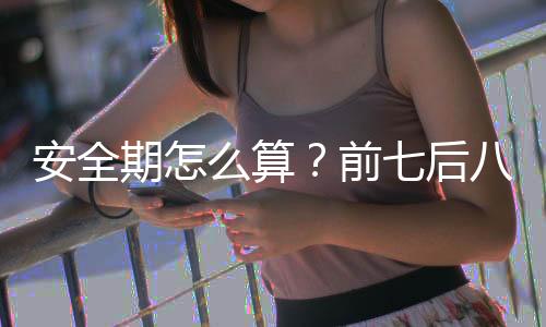 安全期怎么算？前七后八是安全期吗？