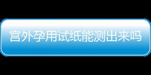 宫外孕用试纸能测出来吗