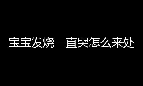 宝宝发烧一直哭怎么来处理