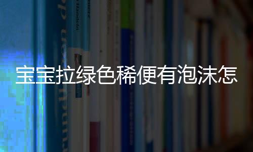 宝宝拉绿色稀便有泡沫怎么办？