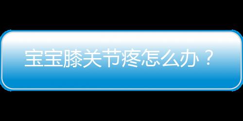 宝宝膝关节疼怎么办？