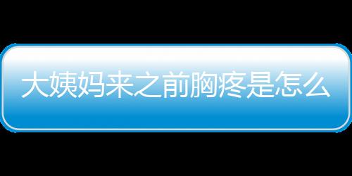 大姨妈来之前胸疼是怎么回事？