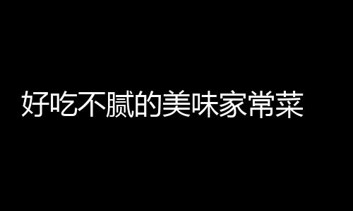 好吃不腻的美味家常菜 香味四溢简单易做营养高