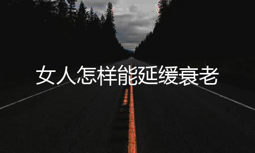 女人怎样能延缓衰老