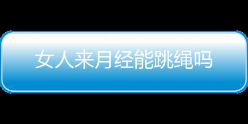 女人来月经能跳绳吗