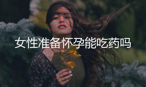 女性准备怀孕能吃药吗