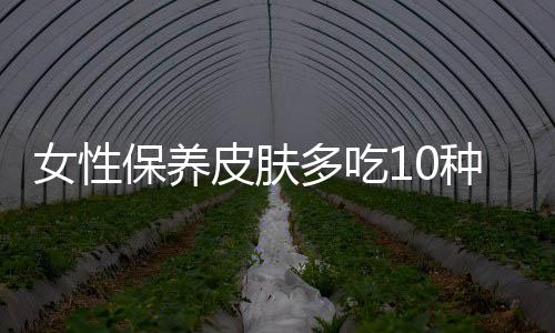 女性保养皮肤多吃10种食物