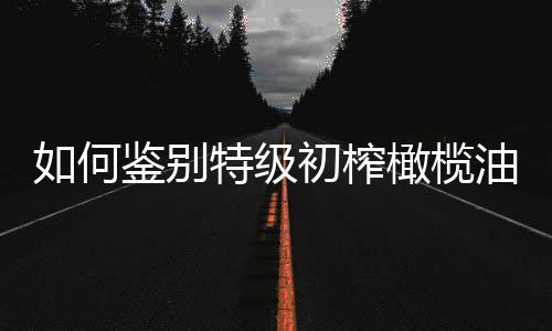 如何鉴别特级初榨橄榄油？