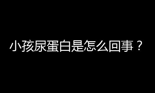 小孩尿蛋白是怎么回事？