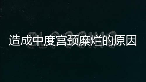 造成中度宫颈糜烂的原因是什么？