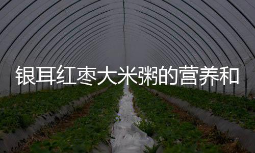 银耳红枣大米粥的营养和做法