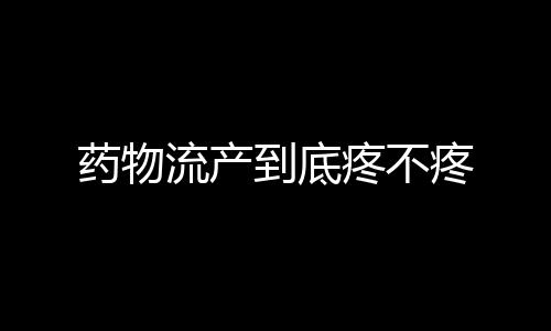 药物流产到底疼不疼