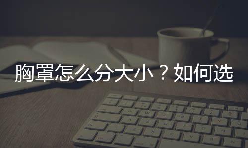 胸罩怎么分大小？如何选择合适的胸罩