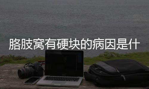 胳肢窝有硬块的病因是什么