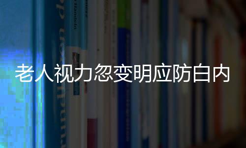 老人视力忽变明应防白内障