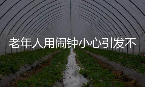 老年人用闹钟小心引发不良后果