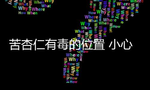 苦杏仁有毒的位置 小心吃杏仁也会致命