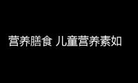 营养膳食 儿童营养素如何均衡搭配？