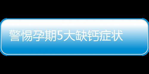 警惕孕期5大缺钙症状 告诉你该补钙了