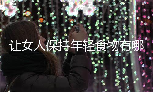 让女人保持年轻食物有哪些？女人吃什么会年轻