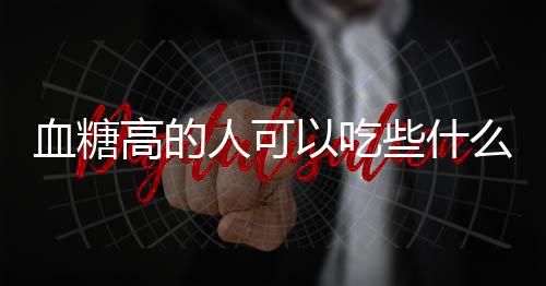 血糖高的人可以吃些什么呢