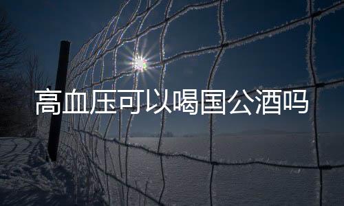 高血压可以喝国公酒吗