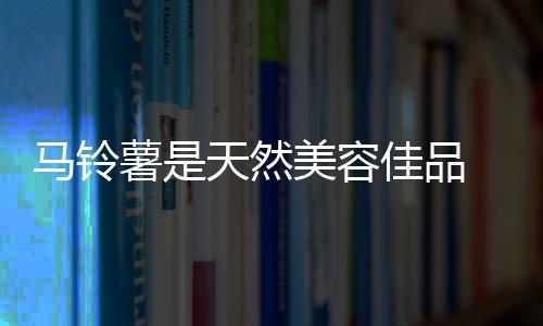 马铃薯是天然美容佳品 多吃可降低中风危险